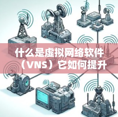 什么是虚拟网络软件(VNS)它如何提升通信网络的安全性和效率? 什么是虚拟网络软件(VNS)它如何提升通信网络的安全性和效率?