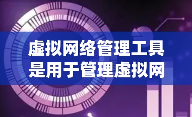 虚拟网络管理工具是用于管理虚拟网络的系统工具,主要包括以下几个方面 虚拟网络管理工具是用于管理虚拟网络的系统工具,主要包括以下几个方面