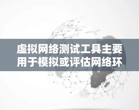 虚拟网络测试工具主要用于模拟或评估网络环境、测试设备网络连接性能、测试应用网络性能等。以下是一些常见的虚拟网络测试工具及其特点