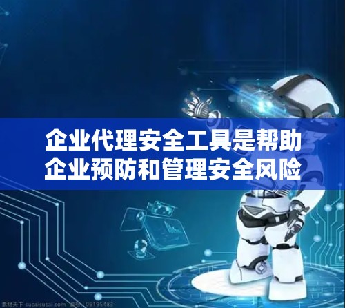 企业代理安全工具是帮助企业预防和管理安全风险的重要手段，涵盖了预防性工具和预防性措施。以下是关于这些工具的详细分析