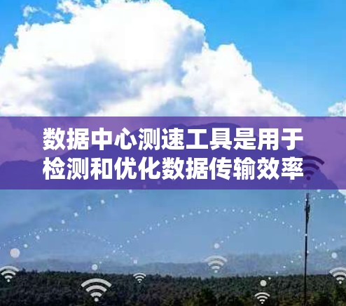 数据中心测速工具是用于检测和优化数据传输效率的网络设备。以下是详细的了解