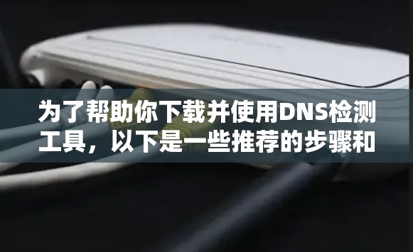 为了帮助你下载并使用DNS检测工具,以下是一些推荐的步骤和工具推荐