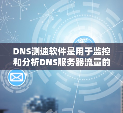 DNS测速软件是用于监控和分析DNS服务器流量的工具，帮助管理员优化DNS性能。以下是其关键功能和应用