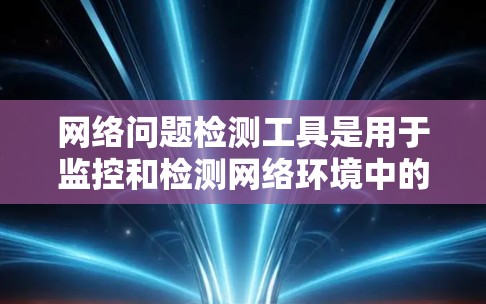 网络问题检测工具是用于监控和检测网络环境中的问题，包括防火墙入侵、流量异常、网络状态不佳等。以下是一些常见的网络问题检测工具及其特点，帮助用户选择合适的工具