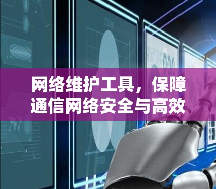 网络维护工具,保障通信网络安全与高效运行的关键要素 网络维护工具,保障通信网络安全与高效运行的关键要素