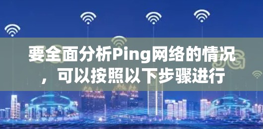 要全面分析Ping网络的情况,可以按照以下步骤进行