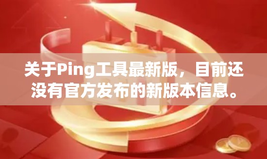 关于Ping工具最新版，目前还没有官方发布的新版本信息。不过，你可以参考以下几种常用工具，它们通常用于网络距离测量或网络延迟计算