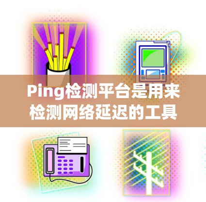 Ping检测平台是用来检测网络延迟的工具,主要用于评估网络性能。以下是一些常用的Ping检测平台