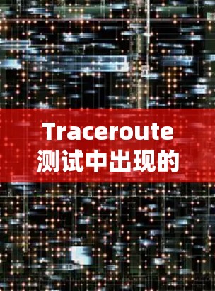 Traceroute测试中出现的连接问题可能由以下因素引起