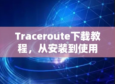 Traceroute下载教程,从安装到使用 Traceroute下载教程,从安装到使用