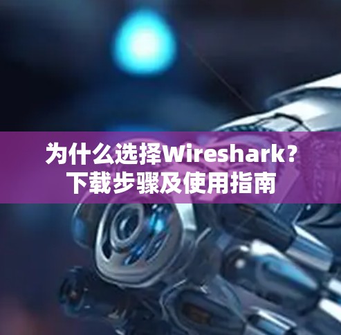 为什么选择Wireshark？下载步骤及使用指南