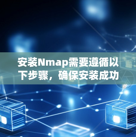安装Nmap需要遵循以下步骤,确保安装成功并配置安全 安装Nmap需要遵循以下步骤,确保安装成功并配置安全