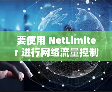 要使用 NetLimiter 进行网络流量控制,您可以按照以下步骤操作