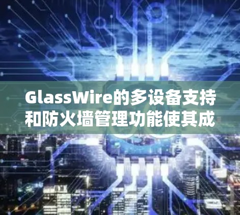 GlassWire的多设备支持和防火墙管理功能使其成为现代网络中高效的防火墙工具,以下是其主要特点和使用指南 GlassWire的多设备支持和防火墙管理功能使其成为现代网络中高效的防火墙工具,以下是其主要特点和使用指南