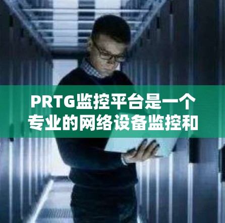 PRTG监控平台是一个专业的网络设备监控和管理工具，适合需要详细监控和分析网络设备的用户。以下是基于PRTG的详细步骤，帮助您进行设备监控和管理