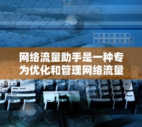 网络流量助手是一种专为优化和管理网络流量而设计的工具,能够帮助用户有效调整流量分配以提高网络性能和减少压力。以下是对网络流量助手的详细总结