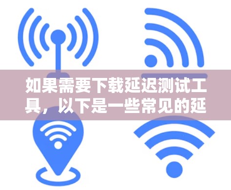 如果需要下载延迟测试工具,以下是一些常见的延迟测试工具及其简介