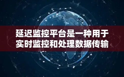 延迟监控平台是一种用于实时监控和处理数据传输延迟的技术工具,广泛应用于多个领域。以下是延迟监控平台的主要应用和挑战