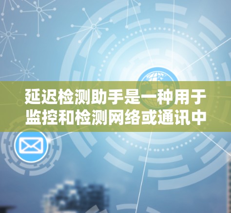 延迟检测助手是一种用于监控和检测网络或通讯中的延迟工具,广泛应用于多个领域。以下是关于延迟检测助手的详细介绍
