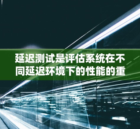 延迟测试是评估系统在不同延迟环境下的性能的重要手段。以下是关于延迟测试的详细总结