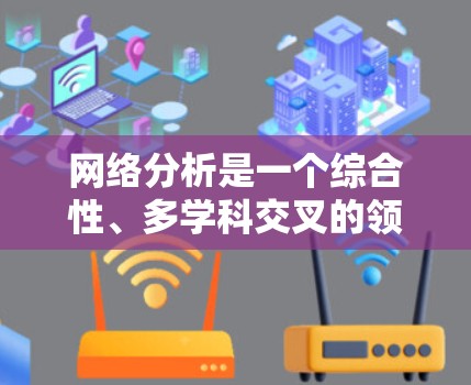 网络分析是一个综合性、多学科交叉的领域,涉及计算机科学、数学、社会学、生物学、物理学等多个领域。以下是对其应用的详细总结