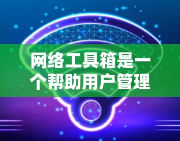 网络工具箱是一个帮助用户管理网络资源的软件工具，提供多种功能，如云存储、文件管理以及搜索服务。以下是详细的下载步骤和使用指南