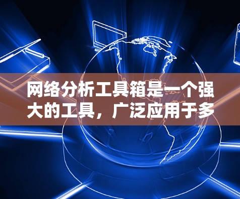 网络分析工具箱是一个强大的工具,广泛应用于多个领域,能够帮助用户深入分析和优化网络结构和动力学行为。以下是该工具箱的主要功能和应用