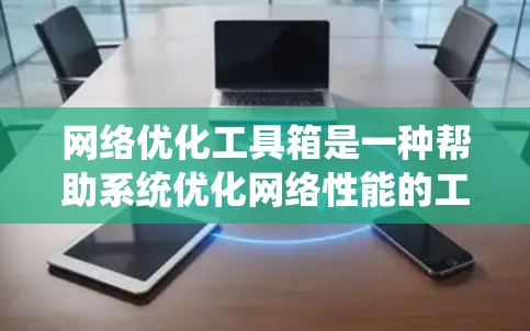 网络优化工具箱是一种帮助系统优化网络性能的工具,广泛应用于企业、政府部门及教育机构等。以下是对该工具箱的详细分析和总结