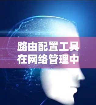路由配置工具在网络管理中扮演着重要角色,用于配置路由器和网络设备的路由表,以实现网络的高效通信。以下是对路由配置工具的详细总结