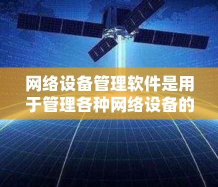 网络设备管理软件是用于管理各种网络设备的工具，包括路由器、交换机、防火墙等，旨在确保设备正常工作并优化网络性能。以下是根据不同的需求选择的不同网络设备管理软件及其功能