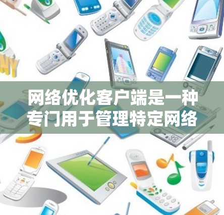 网络优化客户端是一种专门用于管理特定网络环境的软件工具,旨在提升网络性能和稳定性。以下是一个详细的解释 网络优化客户端是一种专门用于管理特定网络环境的软件工具,旨在提升网络性能和稳定性。以下是一个详细的解释