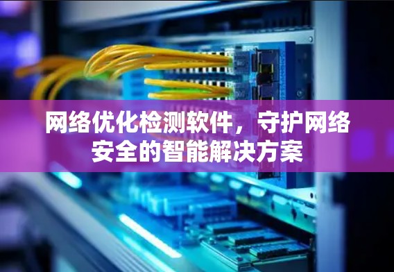 网络优化检测软件,守护网络安全的智能解决方案 网络优化检测软件,守护网络安全的智能解决方案