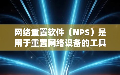 网络重置软件（NPS）是用于重置网络设备的工具，支持重置IP地址、MAC地址以及Windows系统。以下是详细的使用步骤和操作指南
