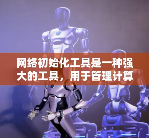 网络初始化工具是一种强大的工具,用于管理计算机网络中的多个设备和资源。以下是对该工具的详细总结和使用指南