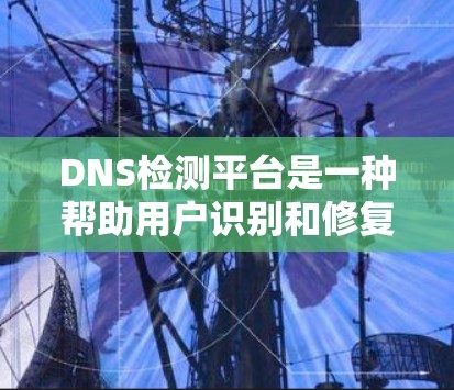DNS检测平台是一种帮助用户识别和修复网络插件错误的工具。它支持从域名服务器获取IP地址列表,并通过API或RESTful API进行网络检测。平台通常提供以下功能 DNS检测平台是一种帮助用户识别和修复网络插件错误的工具。它支持从域名服务器获取IP地址列表,并通过API或RESTful API进行网络检测。平台通常提供以下功能