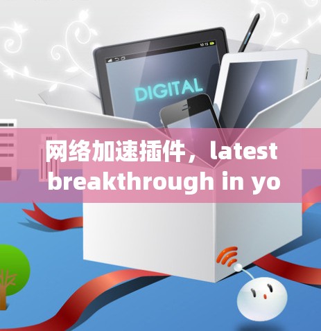 网络加速插件,latest breakthrough in your network optimization