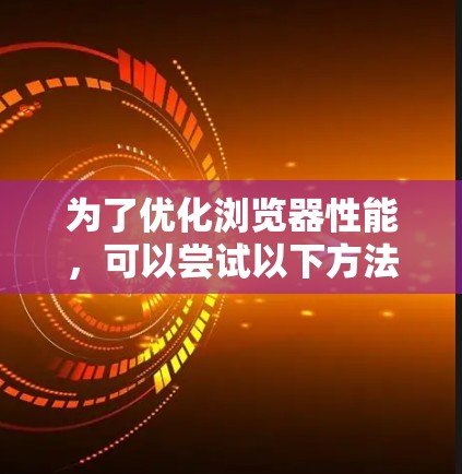 为了优化浏览器性能,可以尝试以下方法 为了优化浏览器性能,可以尝试以下方法