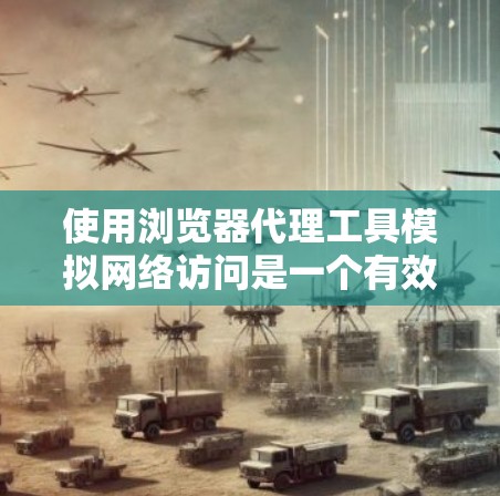 使用浏览器代理工具模拟网络访问是一个有效的安全措施,可以帮助你访问真实网站时保持隐私。以下是详细的步骤指南