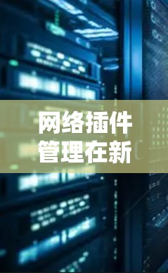 网络插件管理在新的版本中可能面临一些基本的问题,包括插件列表的错误、文件路径的不正确以及版本的不正确。以下是有步骤的解决方案 网络插件管理在新的版本中可能面临一些基本的问题,包括插件列表的错误、文件路径的不正确以及版本的不正确。以下是有步骤的解决方案