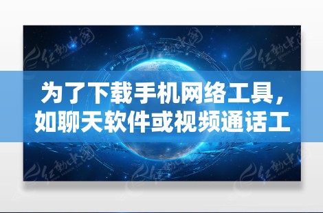 为了下载手机网络工具,如聊天软件或视频通话工具,以下是详细的步骤和建议 为了下载手机网络工具,如聊天软件或视频通话工具,以下是详细的步骤和建议