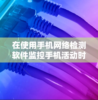 在使用手机网络检测软件监控手机活动时,可以按照以下步骤进行 在使用手机网络检测软件监控手机活动时,可以按照以下步骤进行