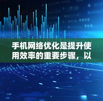 手机网络优化是提升使用效率的重要步骤，以下是详细的步骤指南