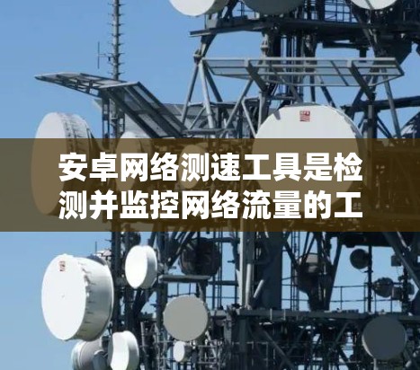 安卓网络测速工具是检测并监控网络流量的工具,涵盖了多种选择,根据需求和特性选择合适的选择。以下是详细的步骤指南