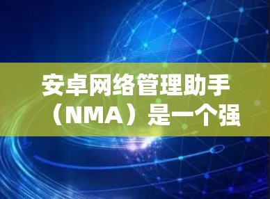 安卓网络管理助手（NMA）是一个强大的工具，用于管理安卓系统的网络设备。以下是对NMA的详细总结，帮助你更好地理解和使用它