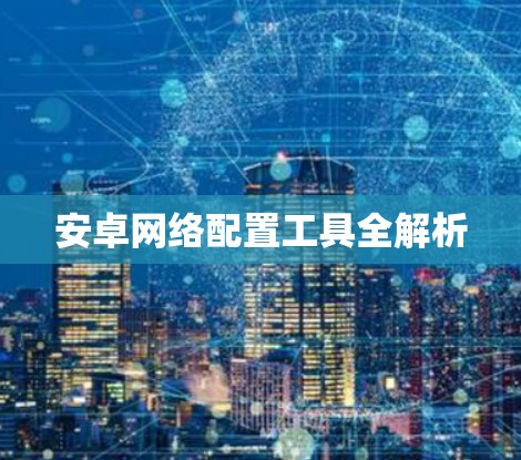 安卓网络配置工具全解析 安卓网络配置工具全解析