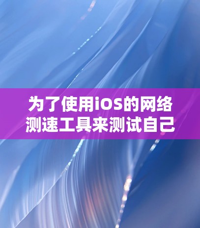 为了使用iOS的网络测速工具来测试自己的网络连接速度,可以按照以下步骤进行