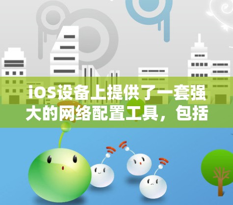 iOS设备上提供了一套强大的网络配置工具,包括内置的设置和第三方管理工具。以下是一些常用的操作步骤和信息 iOS设备上提供了一套强大的网络配置工具,包括内置的设置和第三方管理工具。以下是一些常用的操作步骤和信息