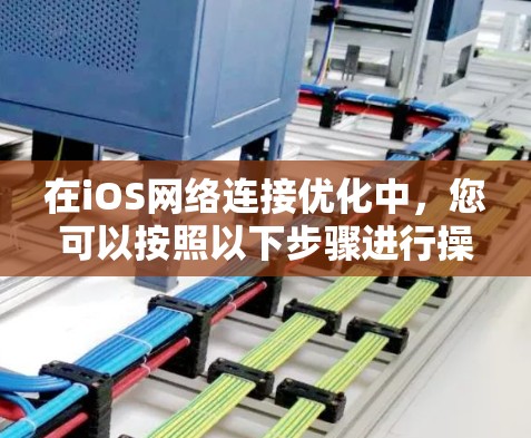 在iOS网络连接优化中,您可以按照以下步骤进行操作,确保网络连接稳定且文件传输高效