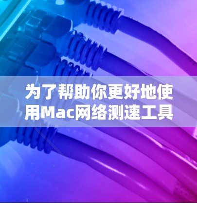 为了帮助你更好地使用Mac网络测速工具,以下是一个结构化的指南