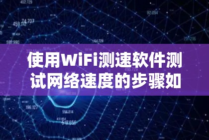 使用WiFi测速软件测试网络速度的步骤如下 使用WiFi测速软件测试网络速度的步骤如下
